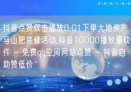 抖音点赞双击播放0.01下单大地房产马山肥装修活动,抖音10000播放量软件 - 免费qq空间网站点赞 - 抖音自助赞低价