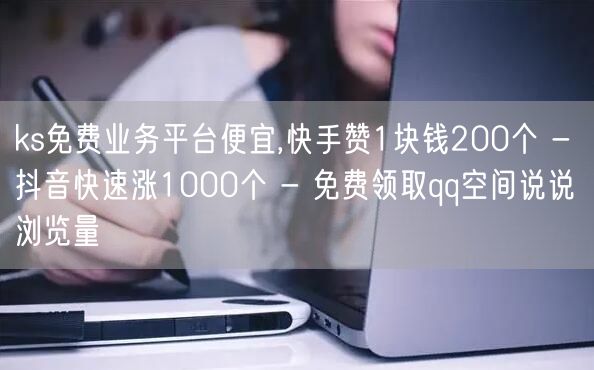 ks免费业务平台便宜,快手赞1块钱200个 - 抖音快速涨1000个 - 免费领取qq空间说说浏览量