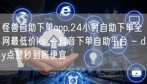 怪兽自助下单app,24小时自助下单全网最低价ks - 抖音下单自助平台 - dy点赞秒到账便宜