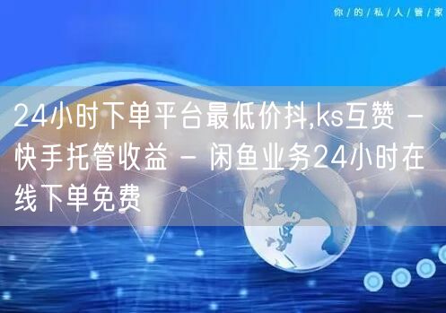 24小时下单平台最低价抖,ks互赞 - 快手托管收益 - 闲鱼业务24小时在线下单免费