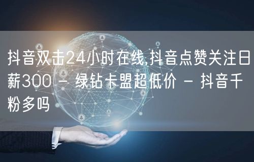 抖音双击24小时在线,抖音点赞关注日薪300 - 绿钻卡盟超低价 - 抖音千粉多吗