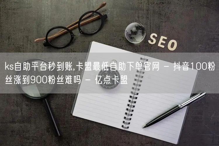 ks自助平台秒到账,卡盟最低自助下单官网 - 抖音100粉丝涨到900粉丝难吗 - 亿点卡盟