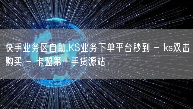 快手业务区自助,KS业务下单平台秒到 - ks双击购买 - 卡盟第一手货源站