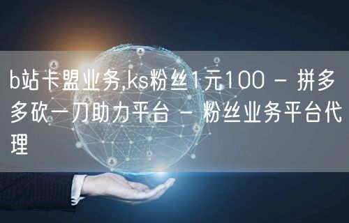 b站卡盟业务,ks粉丝1元100 - 拼多多砍一刀助力平台 - 粉丝业务平台代理