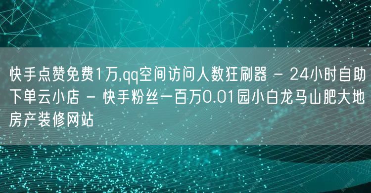 快手点赞免费1万,qq空间访问人数狂刷器 - 24小时自助下单云小店 - 快手粉丝一百万0.01园小白龙马山肥大地房产装修网站