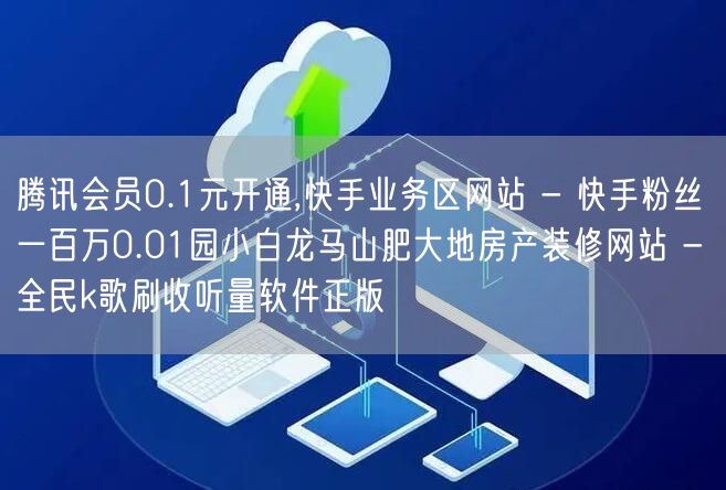 腾讯会员0.1元开通,快手业务区网站 - 快手粉丝一百万0.01园小白龙马山肥大地房产装修网站 - 全民k歌刷收听量软件正版