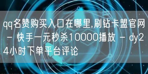 qq名赞购买入口在哪里,刷钻卡盟官网 - 快手一元秒杀10000播放 - dy24小时下单平台评论