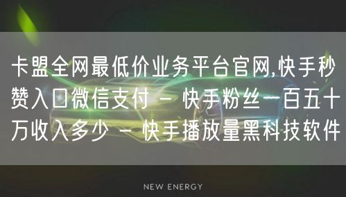 卡盟全网最低价业务平台官网,快手秒赞入口微信支付 - 快手粉丝一百五十万收入多少 - 快手播放量黑科技软件