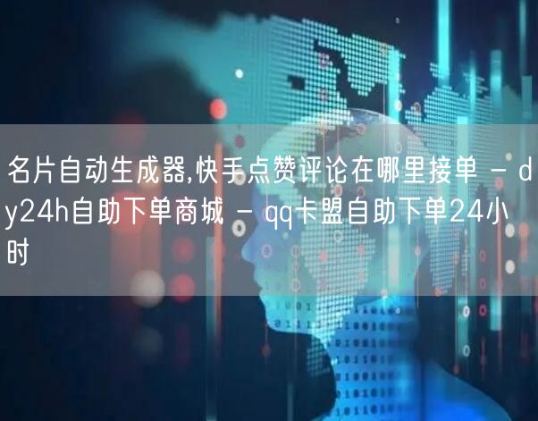 名片自动生成器,快手点赞评论在哪里接单 - dy24h自助下单商城 - qq卡盟自助下单24小时