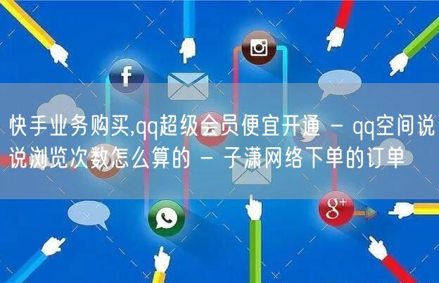 快手业务购买,qq超级会员便宜开通 - qq空间说说浏览次数怎么算的 - 子潇网络下单的订单