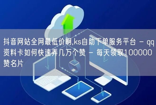 抖音网站全网最低价啊,ks自助下单服务平台 - qq资料卡如何快速弄几万个赞 - 每天领取100000赞名片