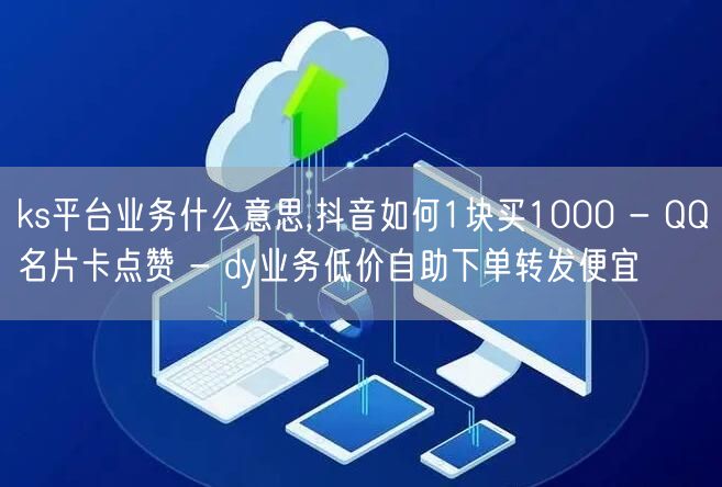 ks平台业务什么意思,抖音如何1块买1000 - QQ名片卡点赞 - dy业务低价自助下单转发便宜