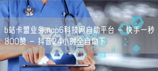 b站卡盟业务,nap6科技网自助平台 - 快手一秒800赞 - 抖音24小时全自助下