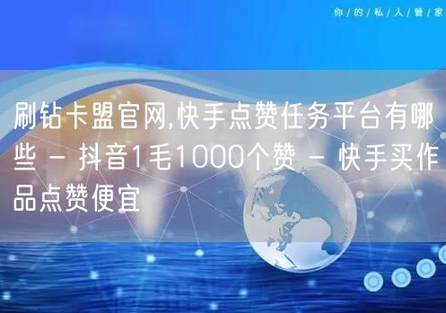 刷钻卡盟官网,快手点赞任务平台有哪些 - 抖音1毛1000个赞 - 快手买作品点赞便宜