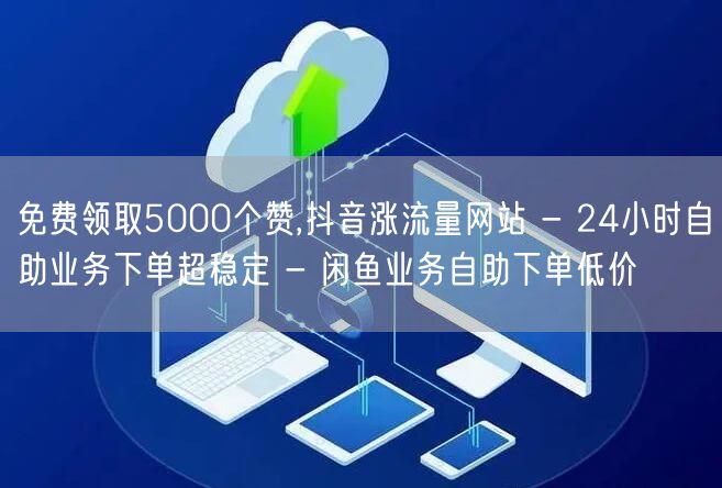 免费领取5000个赞,抖音涨流量网站 - 24小时自助业务下单超稳定 - 闲鱼业务自助下单低价