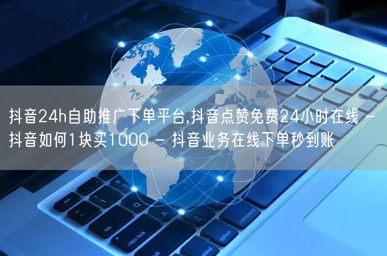 抖音24h自助推广下单平台,抖音点赞免费24小时在线 - 抖音如何1块买1000 - 抖音业务在线下单秒到账