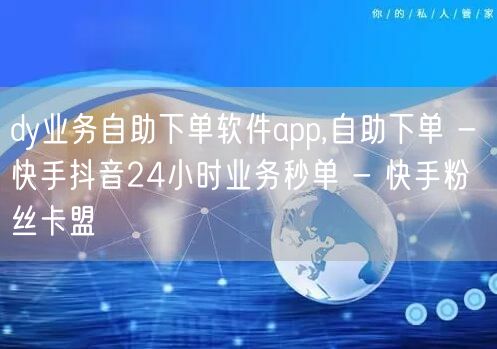 dy业务自助下单软件app,自助下单 - 快手抖音24小时业务秒单 - 快手粉丝卡盟