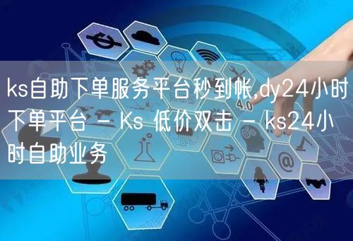 ks自助下单服务平台秒到帐,dy24小时下单平台 - Ks 低价双击 - ks24小时自助业务