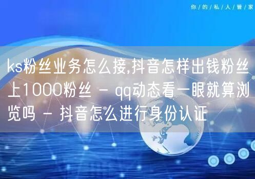 ks粉丝业务怎么接,抖音怎样出钱粉丝上1000粉丝 - qq动态看一眼就算浏览吗 - 抖音怎么进行身份认证