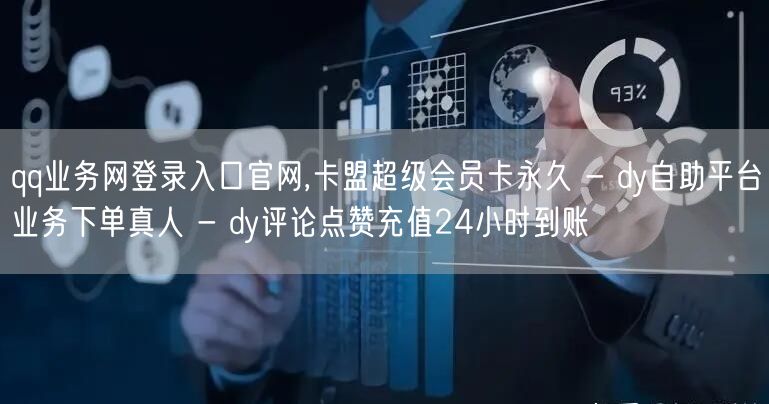 qq业务网登录入口官网,卡盟超级会员卡永久 - dy自助平台业务下单真人 - dy评论点赞充值24小时到账