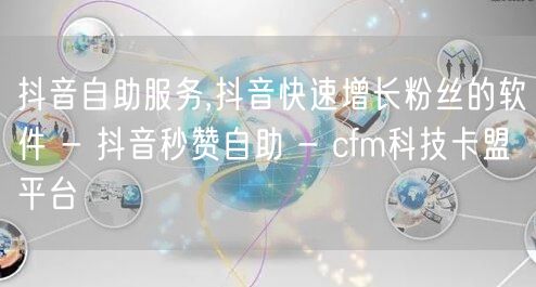 抖音自助服务,抖音快速增长粉丝的软件 - 抖音秒赞自助 - cfm科技卡盟平台