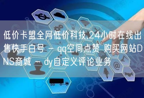 低价卡盟全网低价科技,24小时在线出售快手白号 - qq空间点赞 购买网站DNS商城 - dy自定义评论业务