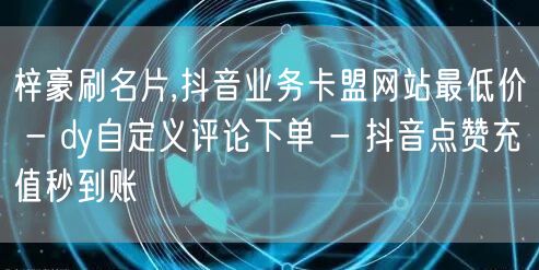 梓豪刷名片,抖音业务卡盟网站最低价 - dy自定义评论下单 - 抖音点赞充值秒到账