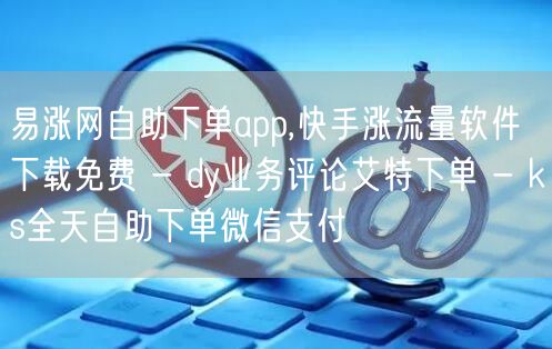 易涨网自助下单app,快手涨流量软件下载免费 - dy业务评论艾特下单 - ks全天自助下单微信支付