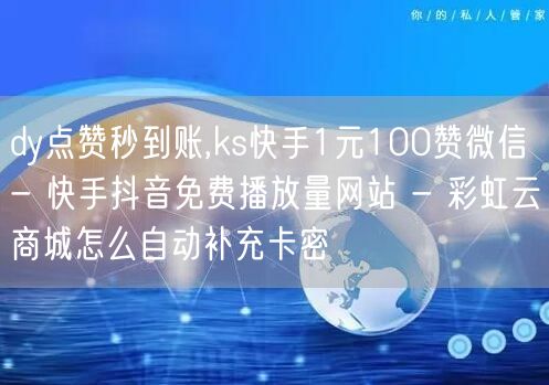 dy点赞秒到账,ks快手1元100赞微信 - 快手抖音免费播放量网站 - 彩虹云商城怎么自动补充卡密