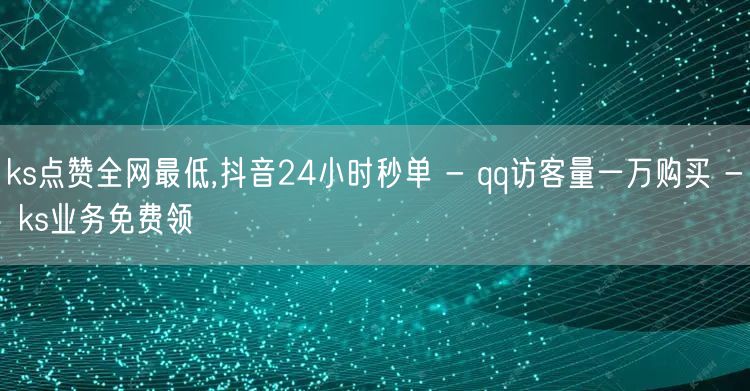 ks点赞全网最低,抖音24小时秒单 - qq访客量一万购买 - ks业务免费领