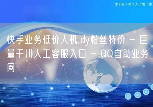 快手业务低价人机,dy粉丝特价 - 巨量千川人工客服入口 - QQ自助业务网