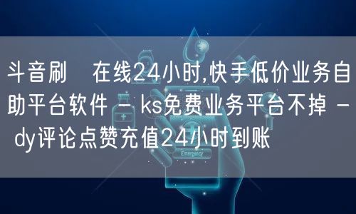 斗音刷讚在线24小时,快手低价业务自助平台软件 - ks免费业务平台不掉 - dy评论点赞充值24小时到账