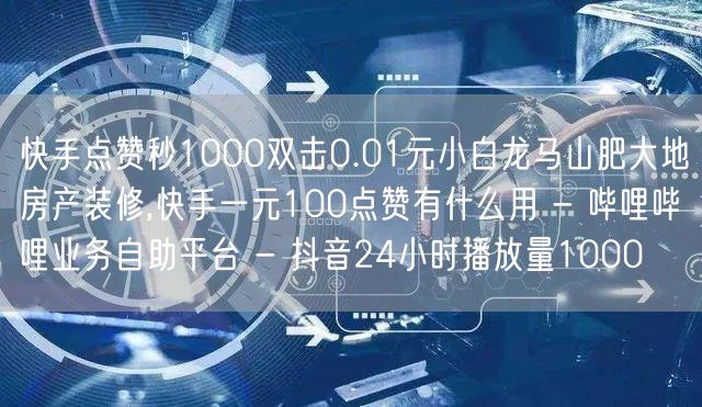 快手点赞秒1000双击0.01元小白龙马山肥大地房产装修,快手一元100点赞有什么用 - 哔哩哔哩业务自助平台 - 抖音24小时播放量1000