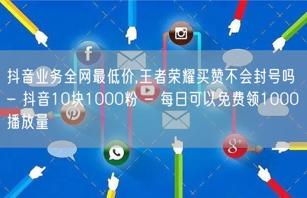 抖音业务全网最低价,王者荣耀买赞不会封号吗 - 抖音10块1000粉 - 每日可以免费领1000播放量