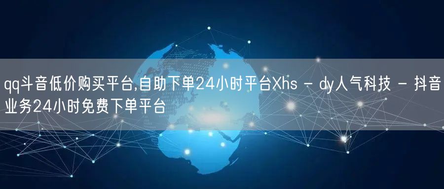 qq斗音低价购买平台,自助下单24小时平台Xhs - dy人气科技 - 抖音业务24小时免费下单平台