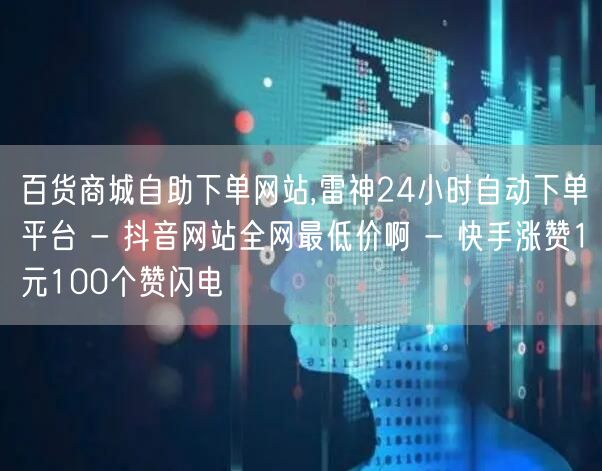 百货商城自助下单网站,雷神24小时自动下单平台 - 抖音网站全网最低价啊 - 快手涨赞1元100个赞闪电