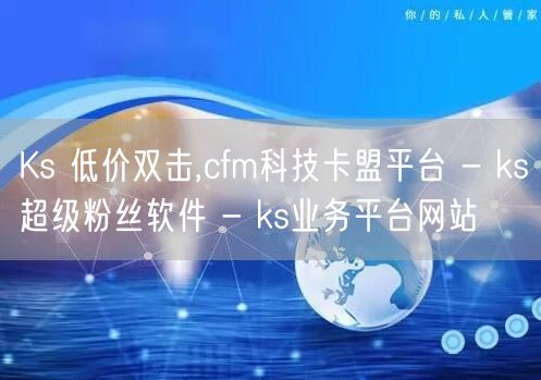 Ks 低价双击,cfm科技卡盟平台 - ks超级粉丝软件 - ks业务平台网站