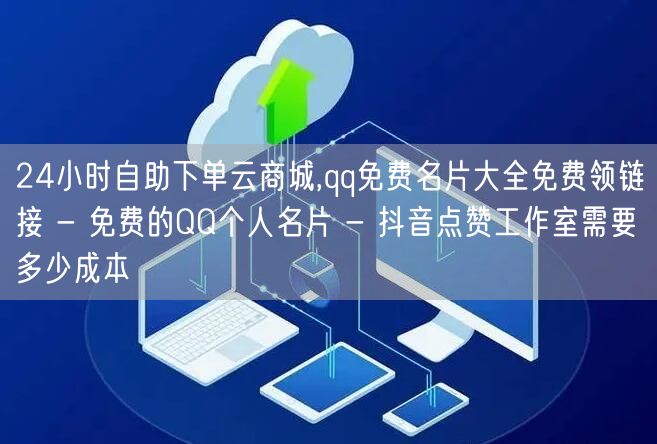 24小时自助下单云商城,qq免费名片大全免费领链接 - 免费的QQ个人名片 - 抖音点赞工作室需要多少成本