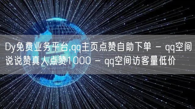 Dy免费业务平台,qq主页点赞自助下单 - qq空间说说赞真人点赞1000 - qq空间访客量低价