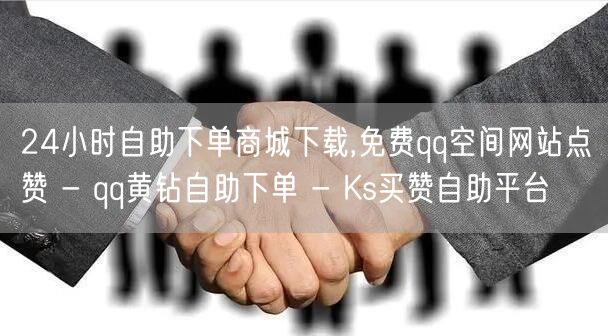 24小时自助下单商城下载,免费qq空间网站点赞 - qq黄钻自助下单 - Ks买赞自助平台