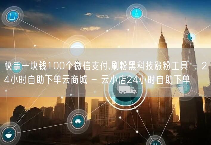 快手一块钱100个微信支付,刷粉黑科技涨粉工具 - 24小时自助下单云商城 - 云小店24小时自助下单