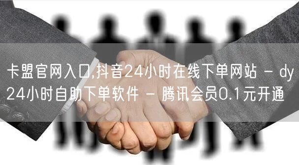 卡盟官网入口,抖音24小时在线下单网站 - dy24小时自助下单软件 - 腾讯会员0.1元开通