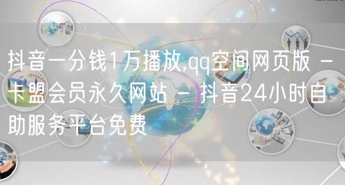 抖音一分钱1万播放,qq空间网页版 - 卡盟会员永久网站 - 抖音24小时自助服务平台免费