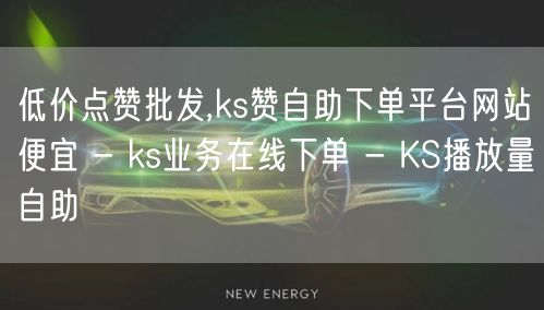 低价点赞批发,ks赞自助下单平台网站便宜 - ks业务在线下单 - KS播放量自助