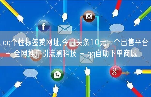 qq个性标签赞网址,今日头条10元一个出售平台 - 全网推广引流黑科技 - qq自助下单商城