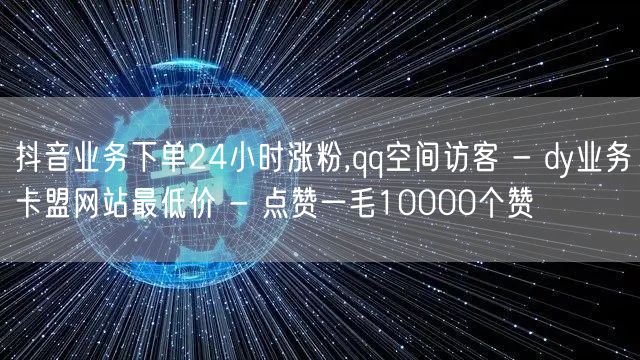 抖音业务下单24小时涨粉,qq空间访客 - dy业务卡盟网站最低价 - 点赞一毛10000个赞