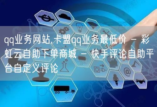 qq业务网站,卡盟qq业务最低价 - 彩虹云自助下单商城 - 快手评论自助平台自定义评论