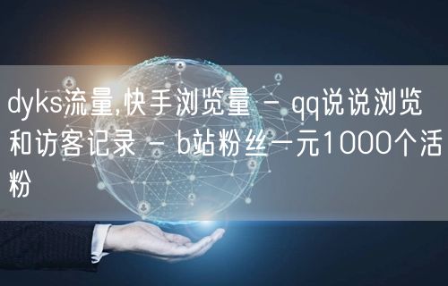 dyks流量,快手浏览量 - qq说说浏览和访客记录 - b站粉丝一元1000个活粉