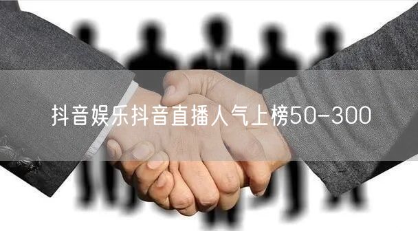 抖音娱乐抖音直播人气上榜50-300