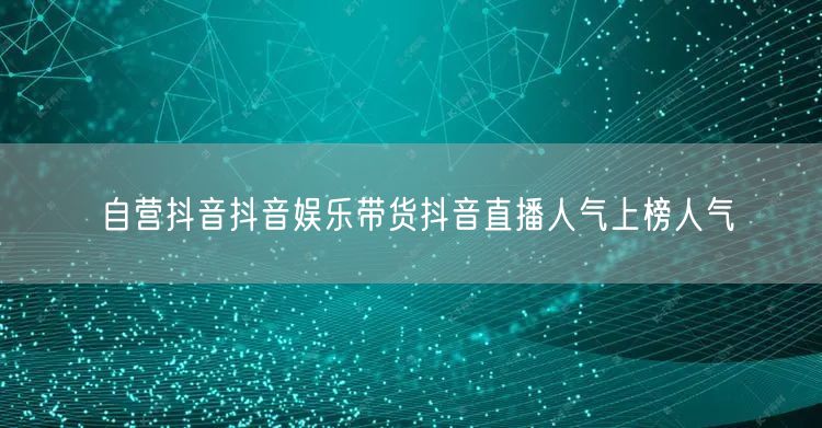 自营抖音抖音娱乐带货抖音直播人气上榜人气